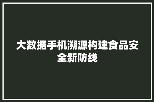 大数据手机溯源构建食品安全新防线