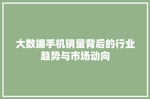 大数据手机销量背后的行业趋势与市场动向