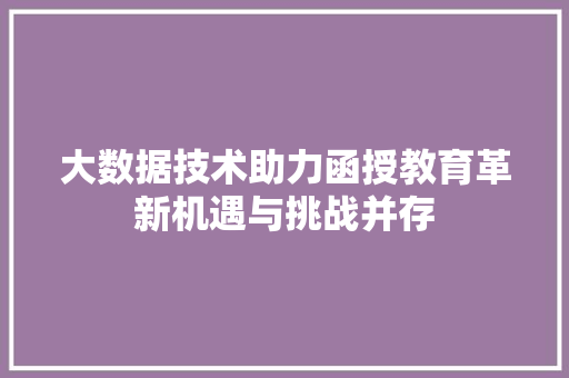 大数据技术助力函授教育革新机遇与挑战并存