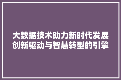 大数据技术助力新时代发展创新驱动与智慧转型的引擎