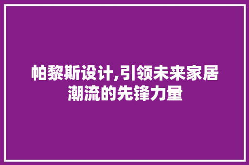 帕黎斯设计,引领未来家居潮流的先锋力量