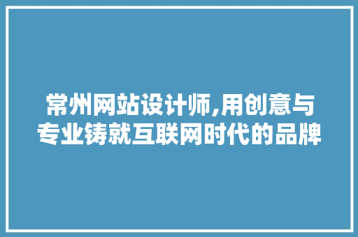 常州网站设计师,用创意与专业铸就互联网时代的品牌新篇章