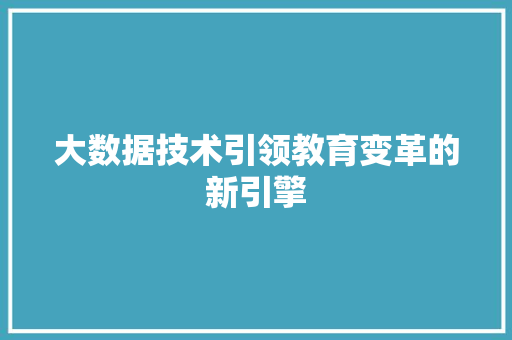 大数据技术引领教育变革的新引擎