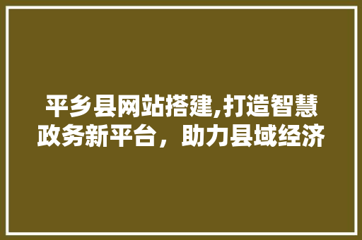平乡县网站搭建,打造智慧政务新平台，助力县域经济发展 平乡县网站搭建,打造智慧政务新平台，助力县域经济发展 建站教程