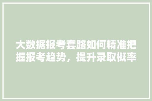 大数据报考套路如何精准把握报考趋势，提升录取概率