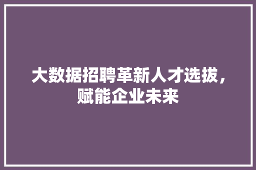 大数据招聘革新人才选拔，赋能企业未来