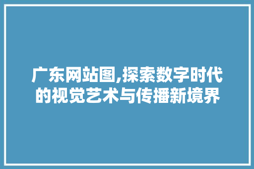 广东网站图,探索数字时代的视觉艺术与传播新境界