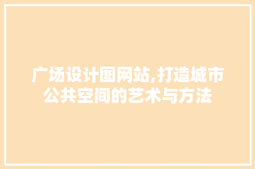 广场设计图网站,打造城市公共空间的艺术与方法