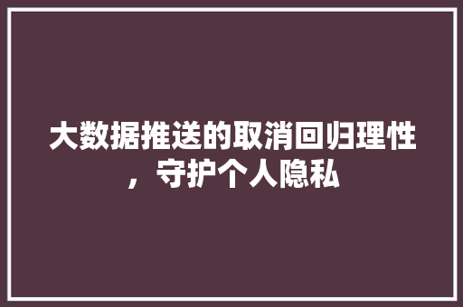 大数据推送的取消回归理性，守护个人隐私 建站教程