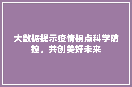 大数据提示疫情拐点科学防控，共创美好未来