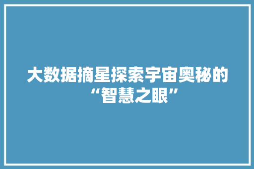 大数据摘星探索宇宙奥秘的“智慧之眼”