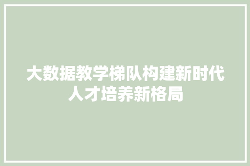 大数据教学梯队构建新时代人才培养新格局