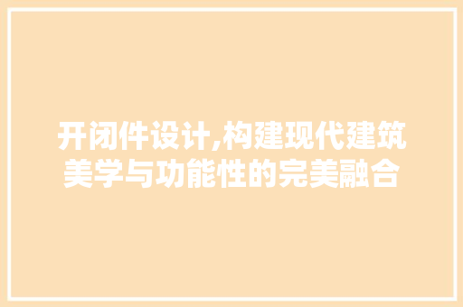 开闭件设计,构建现代建筑美学与功能性的完美融合