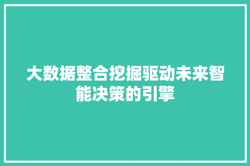 大数据整合挖掘驱动未来智能决策的引擎