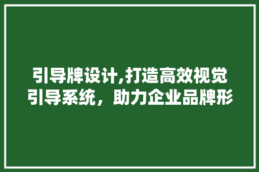 引导牌设计,打造高效视觉引导系统，助力企业品牌形象提升