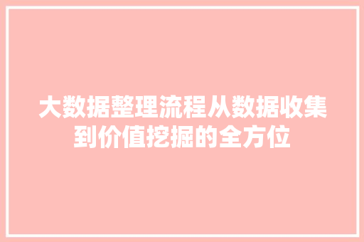 大数据整理流程从数据收集到价值挖掘的全方位