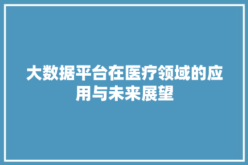 大数据平台在医疗领域的应用与未来展望