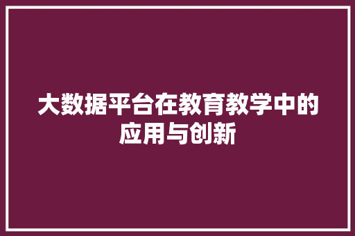 大数据平台在教育教学中的应用与创新
