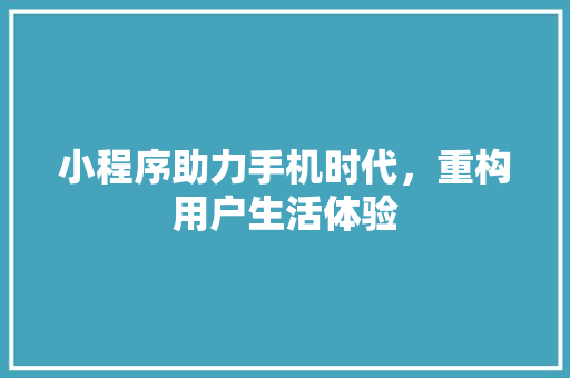 小程序助力手机时代，重构用户生活体验