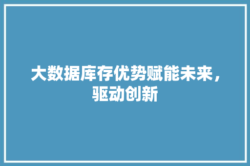 大数据库存优势赋能未来，驱动创新