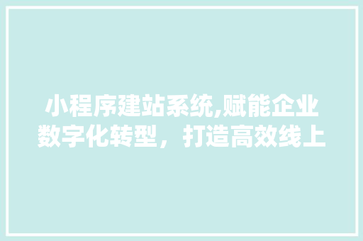 小程序建站系统,赋能企业数字化转型，打造高效线上营销平台