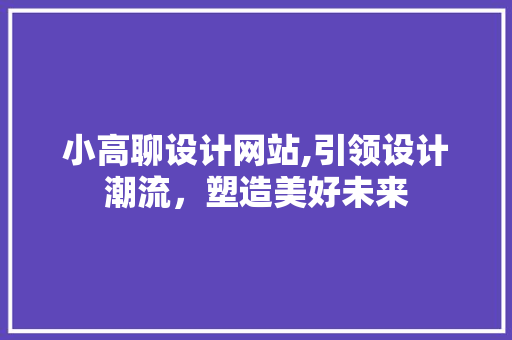 小高聊设计网站,引领设计潮流，塑造美好未来