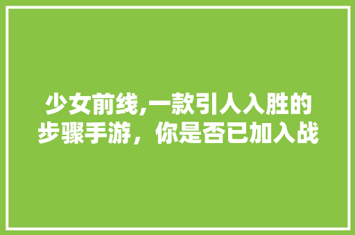 少女前线,一款引人入胜的步骤手游，你是否已加入战局