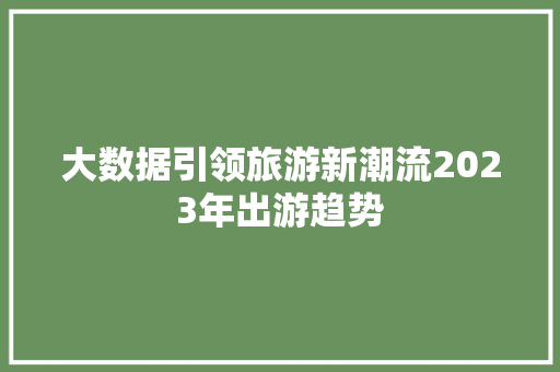 大数据引领旅游新潮流2023年出游趋势