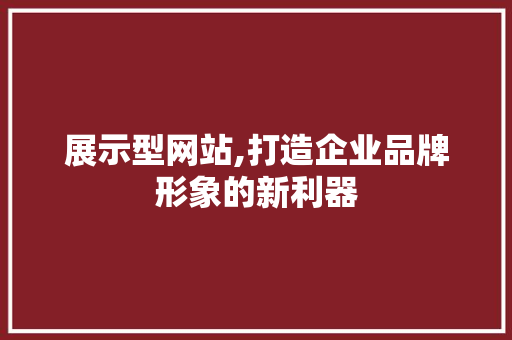 展示型网站,打造企业品牌形象的新利器