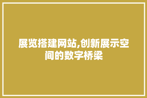 展览搭建网站,创新展示空间的数字桥梁