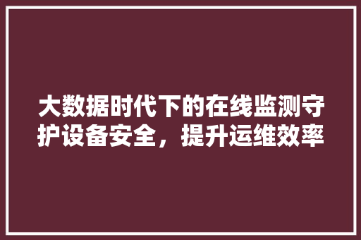 大数据时代下的在线监测守护设备安全，提升运维效率
