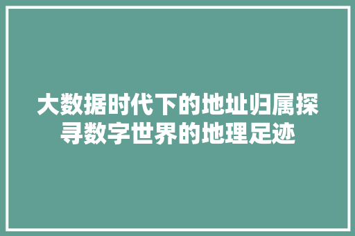 大数据时代下的地址归属探寻数字世界的地理足迹