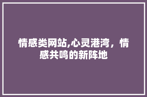 情感类网站,心灵港湾，情感共鸣的新阵地