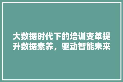 大数据时代下的培训变革提升数据素养，驱动智能未来