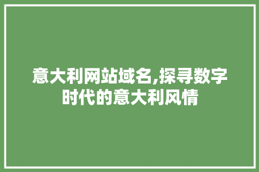 意大利网站域名,探寻数字时代的意大利风情