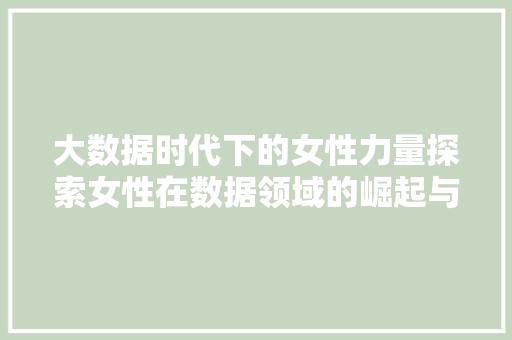 大数据时代下的女性力量探索女性在数据领域的崛起与贡献