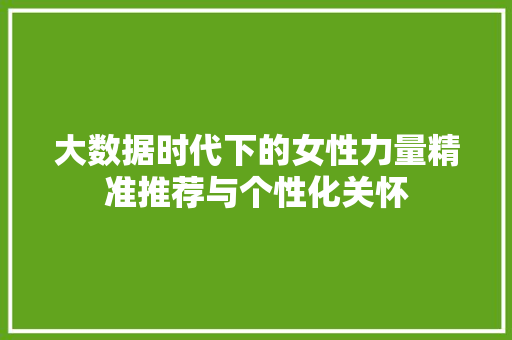 大数据时代下的女性力量精准推荐与个性化关怀