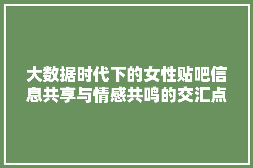 大数据时代下的女性贴吧信息共享与情感共鸣的交汇点
