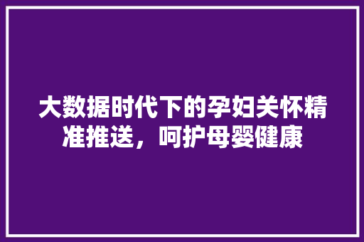 大数据时代下的孕妇关怀精准推送，呵护母婴健康
