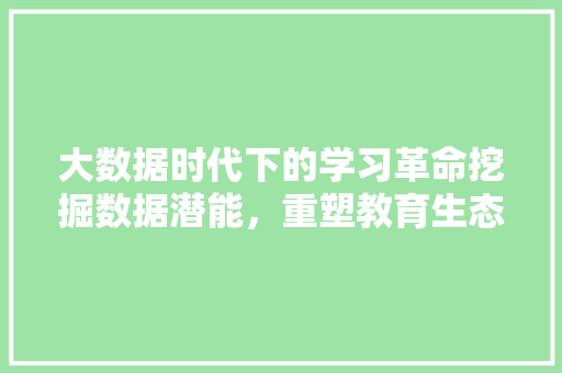 大数据时代下的学习革命挖掘数据潜能，重塑教育生态
