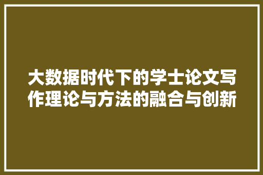 大数据时代下的学士论文写作理论与方法的融合与创新