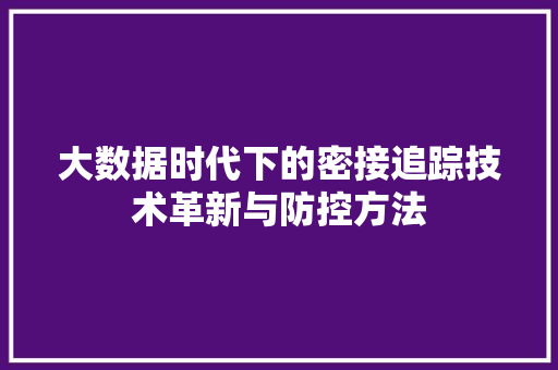大数据时代下的密接追踪技术革新与防控方法