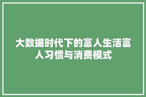 大数据时代下的富人生活富人习惯与消费模式