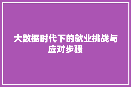 大数据时代下的就业挑战与应对步骤 大数据时代下的就业挑战与应对步骤