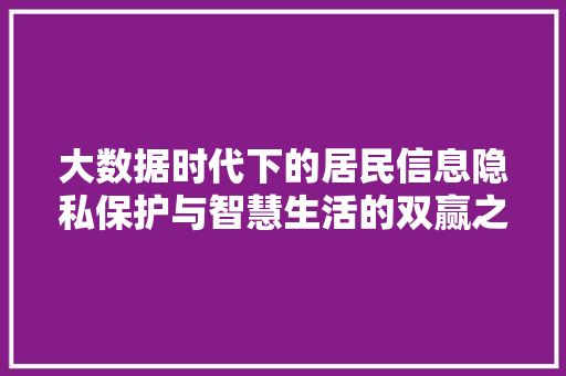 大数据时代下的居民信息隐私保护与智慧生活的双赢之路