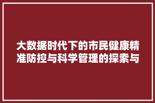 大数据时代下的市民健康精准防控与科学管理的探索与方法