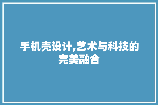 手机壳设计,艺术与科技的完美融合