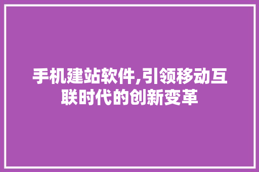 手机建站软件,引领移动互联时代的创新变革