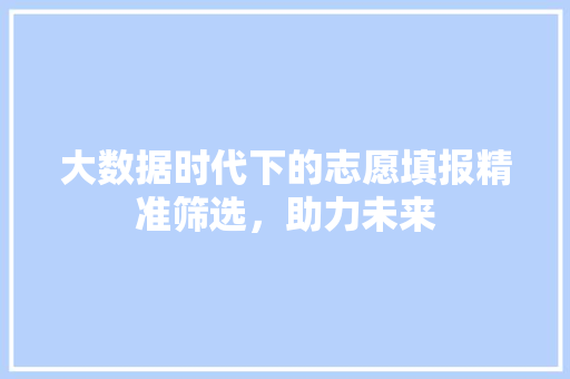 大数据时代下的志愿填报精准筛选，助力未来