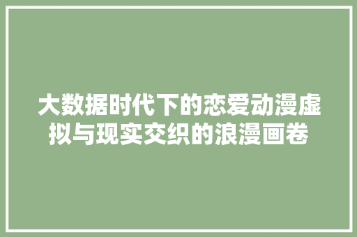 大数据时代下的恋爱动漫虚拟与现实交织的浪漫画卷